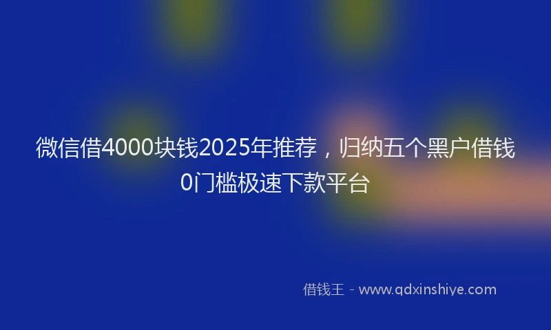 微信借4000块钱2025年推荐，归纳五个黑户借钱0门槛极速下款平台
