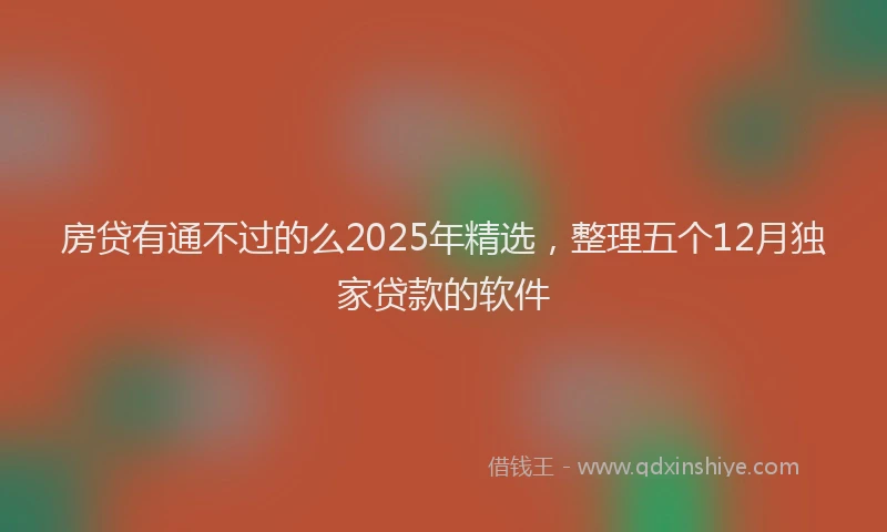 房贷有通不过的么2025年精选，整理五个12月独家贷款的软件
