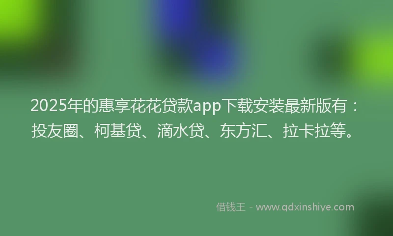 2025年的惠享花花贷款app下载安装最新版有：投友圈、柯基贷、滴水贷、东方汇、拉卡拉等。