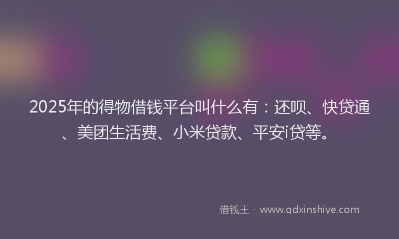 2025年的得物借钱平台叫什么有：还呗、快贷通、美团生活费、小米贷款、平安i贷等。
