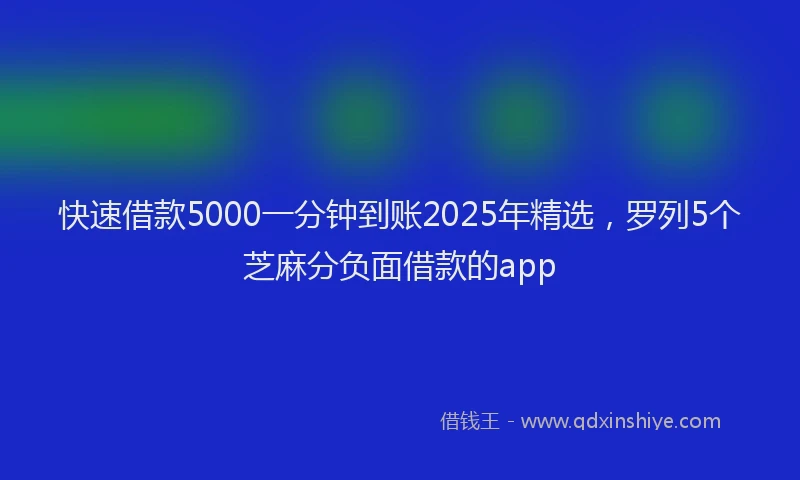 快速借款5000一分钟到账2025年精选，罗列5个芝麻分负面借款的app