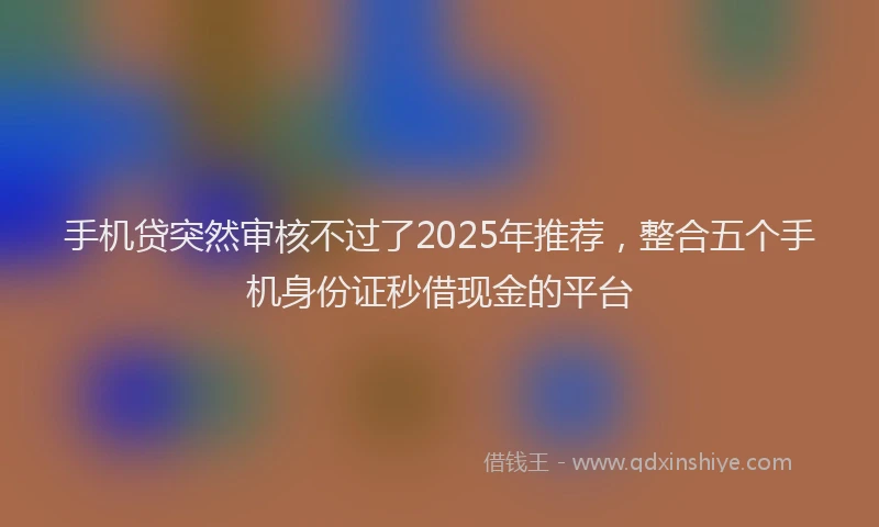 手机贷突然审核不过了2025年推荐，整合五个手机身份证秒借现金的平台