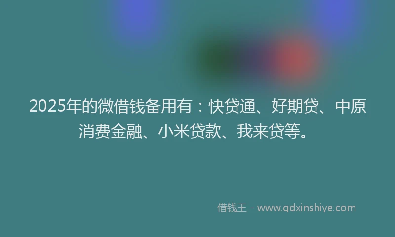 2025年的微借钱备用有：快贷通、好期贷、中原消费金融、小米贷款、我来贷等。