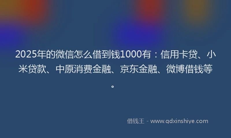2025年的微信怎么借到钱1000有：信用卡贷、小米贷款、中原消费金融、京东金融、微博借钱等。