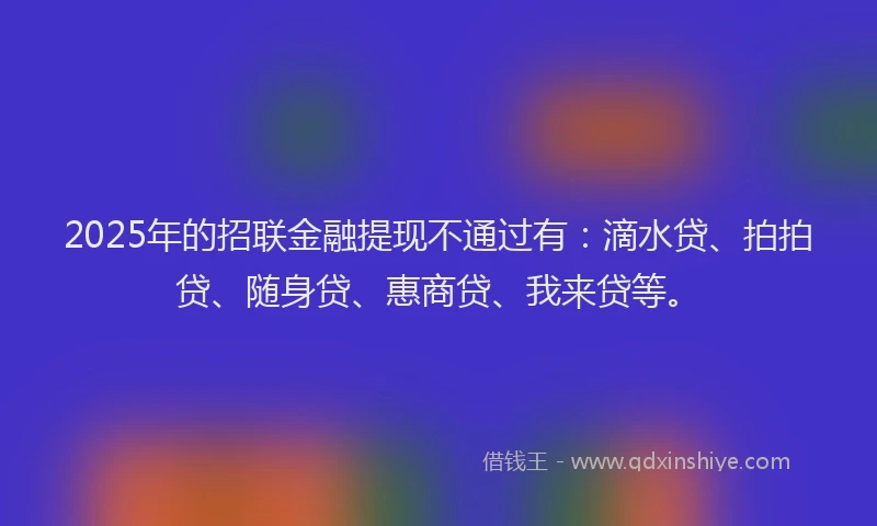 2025年的招联金融提现不通过有：滴水贷、拍拍贷、随身贷、惠商贷、我来贷等。