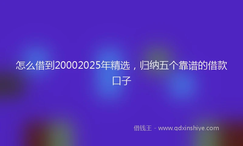 怎么借到20002025年精选，归纳五个靠谱的借款口子