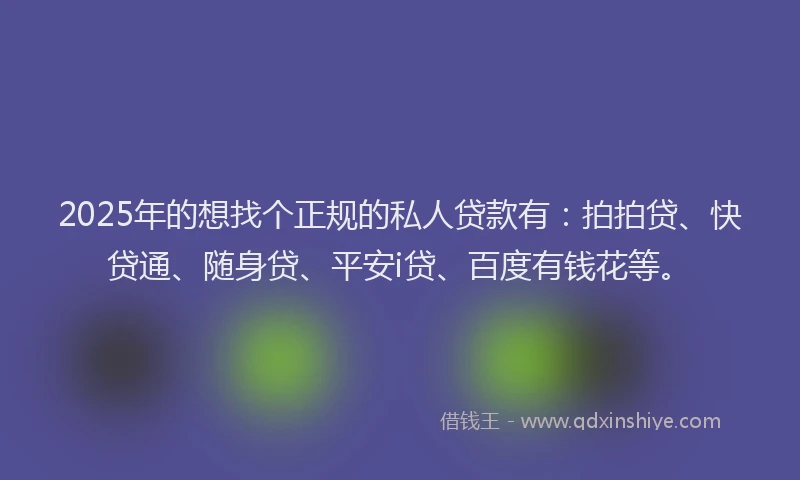 2025年的想找个正规的私人贷款有：拍拍贷、快贷通、随身贷、平安i贷、百度有钱花等。