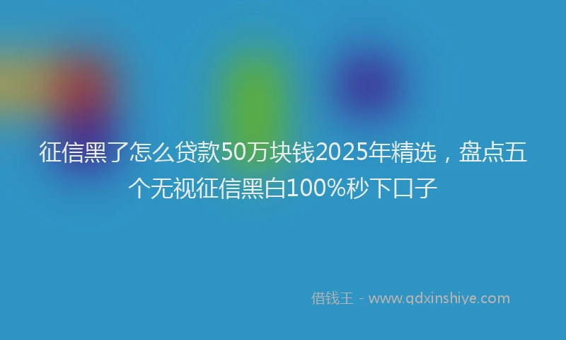征信黑了怎么贷款50万块钱2025年精选，盘点五个无视征信黑白100%秒下口子
