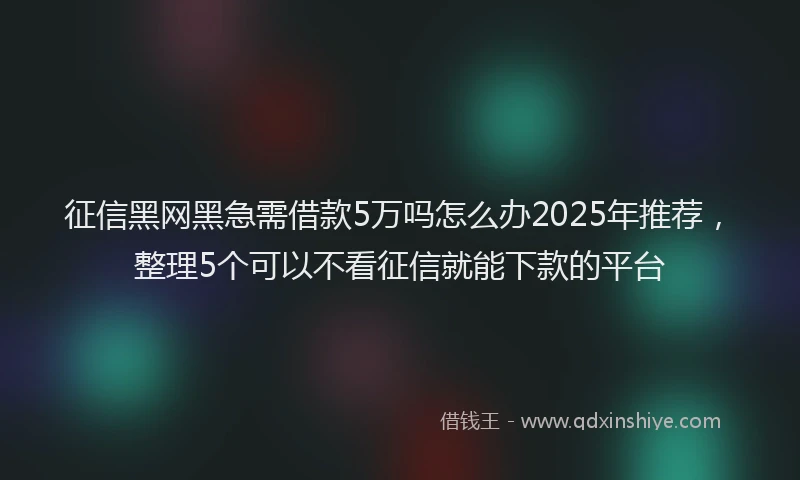 征信黑网黑急需借款5万吗怎么办2025年推荐，整理5个可以不看征信就能下款的平台