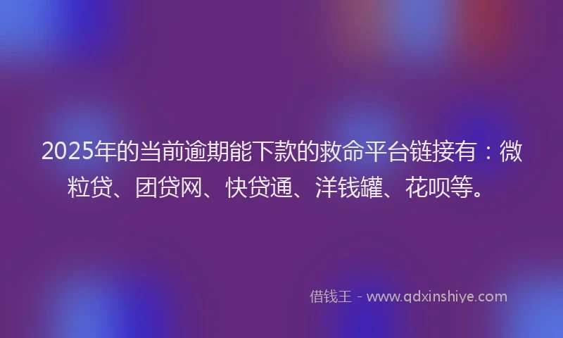 2025年的当前逾期能下款的救命平台链接有：微粒贷、团贷网、快贷通、洋钱罐、花呗等。