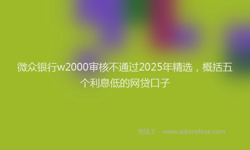 微众银行w2000审核不通过2025年精选，概括五个利息低的网贷口子