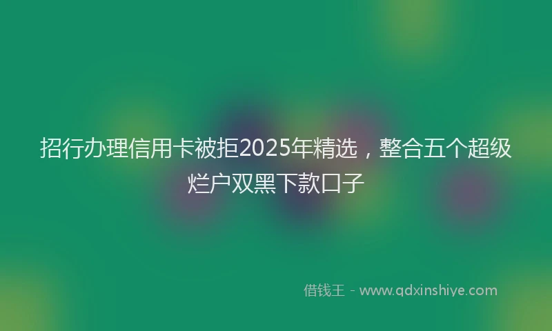 招行办理信用卡被拒2025年精选，整合五个超级烂户双黑下款口子