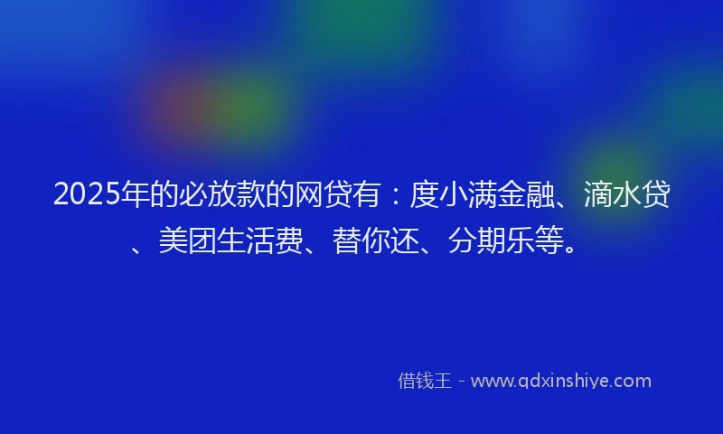 2025年的必放款的网贷有：度小满金融、滴水贷、美团生活费、替你还、分期乐等。