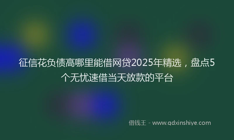 征信花负债高哪里能借网贷2025年精选，盘点5个无忧速借当天放款的平台