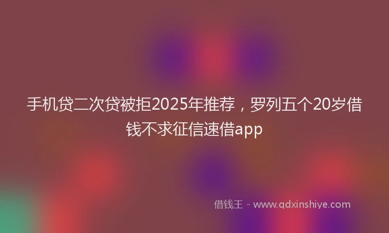 手机贷二次贷被拒2025年推荐，罗列五个20岁借钱不求征信速借app