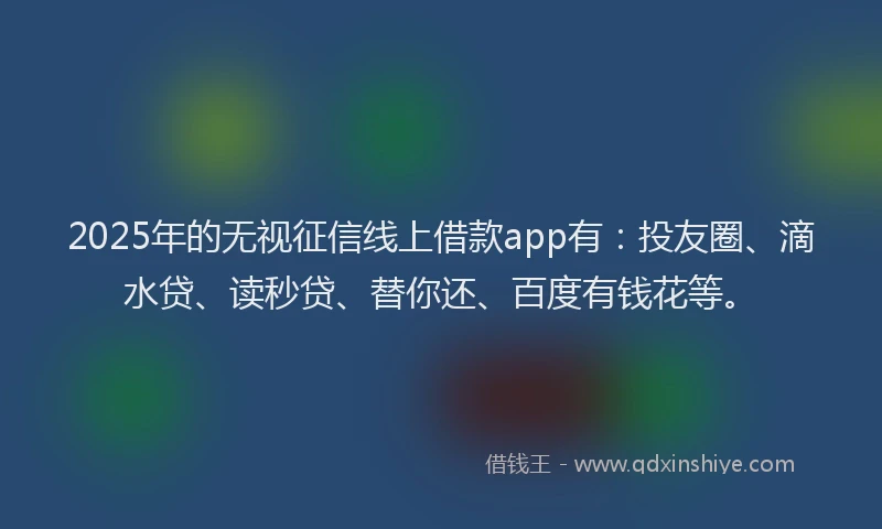 2025年的无视征信线上借款app有：投友圈、滴水贷、读秒贷、替你还、百度有钱花等。