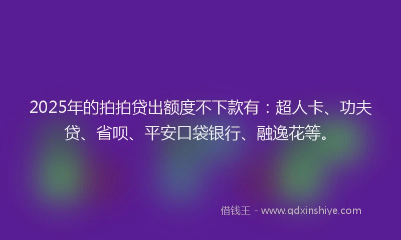2025年的拍拍贷出额度不下款有：超人卡、功夫贷、省呗、平安口袋银行、融逸花等。