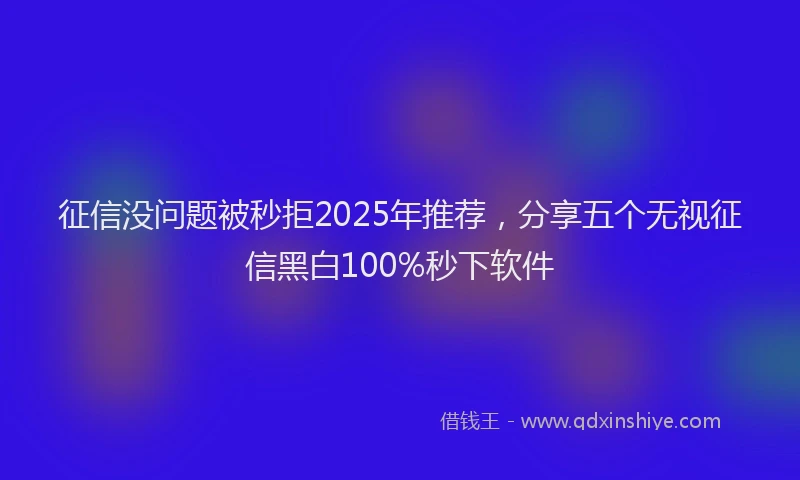 征信没问题被秒拒2025年推荐，分享五个无视征信黑白100%秒下软件