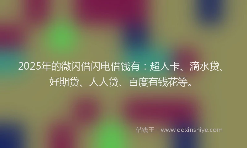 2025年的微闪借闪电借钱有：超人卡、滴水贷、好期贷、人人贷、百度有钱花等。