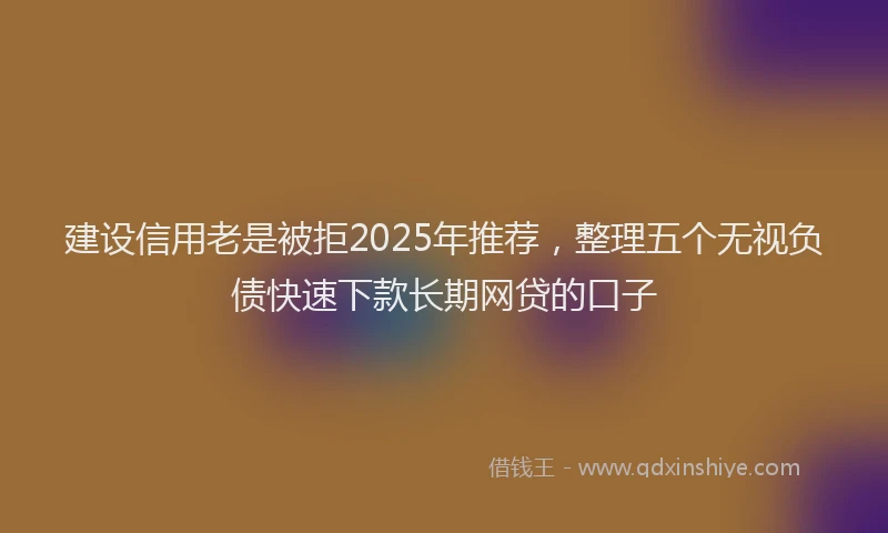 建设信用老是被拒2025年推荐，整理五个无视负债快速下款长期网贷的口子