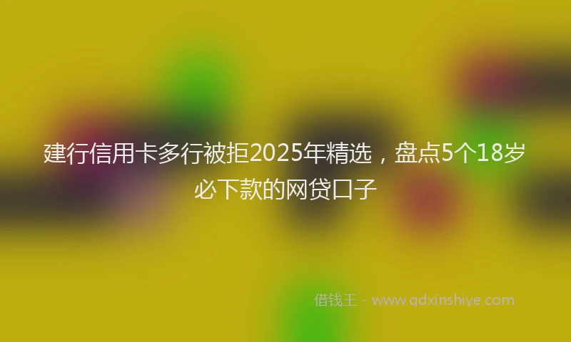 建行信用卡多行被拒2025年精选，盘点5个18岁必下款的网贷口子