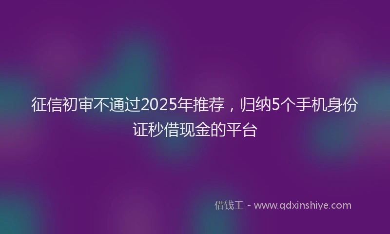 征信初审不通过2025年推荐，归纳5个手机身份证秒借现金的平台