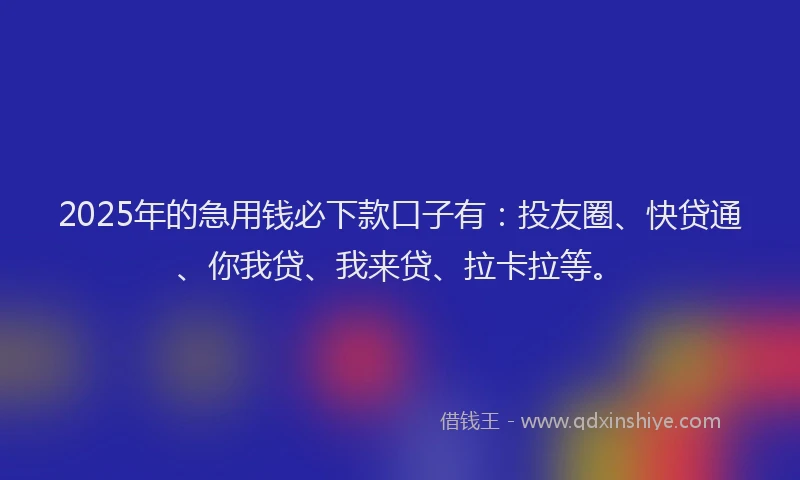 2025年的急用钱必下款口子有：投友圈、快贷通、你我贷、我来贷、拉卡拉等。