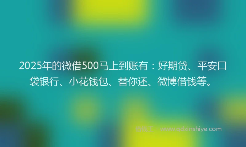 2025年的微借500马上到账有：好期贷、平安口袋银行、小花钱包、替你还、微博借钱等。