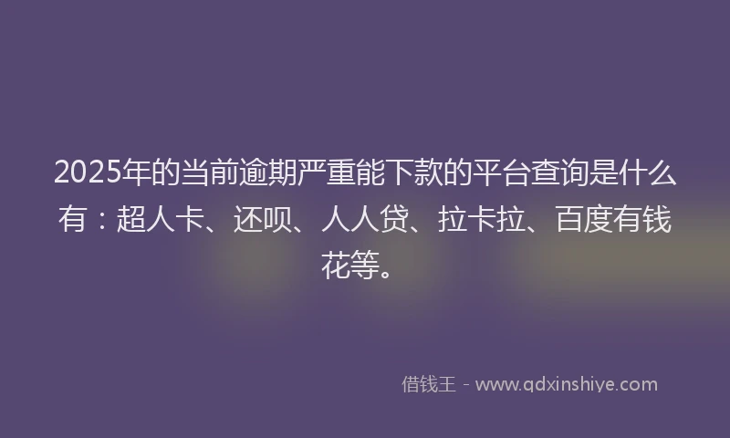 2025年的当前逾期严重能下款的平台查询是什么有：超人卡、还呗、人人贷、拉卡拉、百度有钱花等。