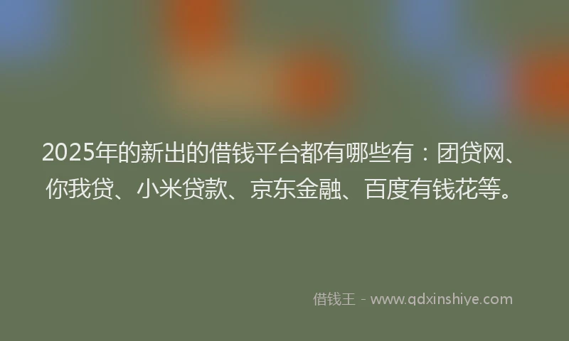 2025年的新出的借钱平台都有哪些有：团贷网、你我贷、小米贷款、京东金融、百度有钱花等。