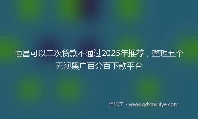 恒昌可以二次贷款不通过2025年推荐，整理五个无视黑户百分百下款平台