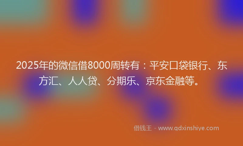 2025年的微信借8000周转有：平安口袋银行、东方汇、人人贷、分期乐、京东金融等。