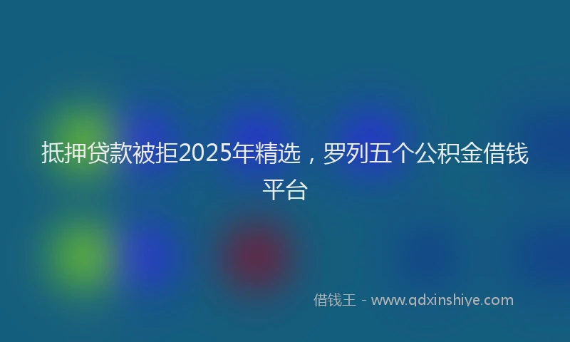 抵押贷款被拒2025年精选，罗列五个公积金借钱平台