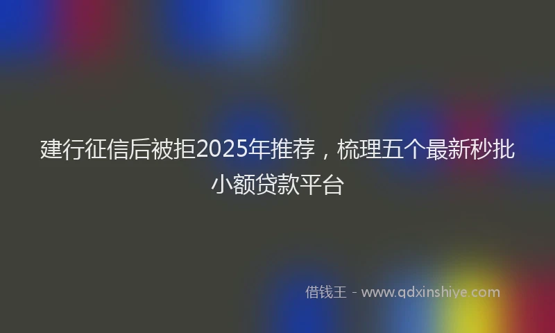 建行征信后被拒2025年推荐，梳理五个最新秒批小额贷款平台