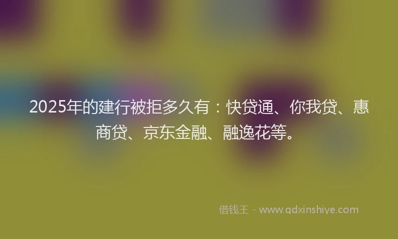 2025年的建行被拒多久有：快贷通、你我贷、惠商贷、京东金融、融逸花等。