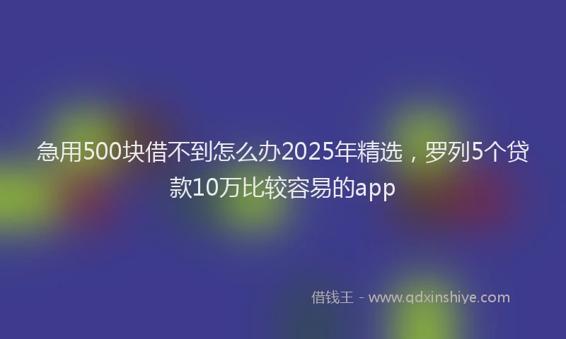 急用500块借不到怎么办2025年精选，罗列5个贷款10万比较容易的app
