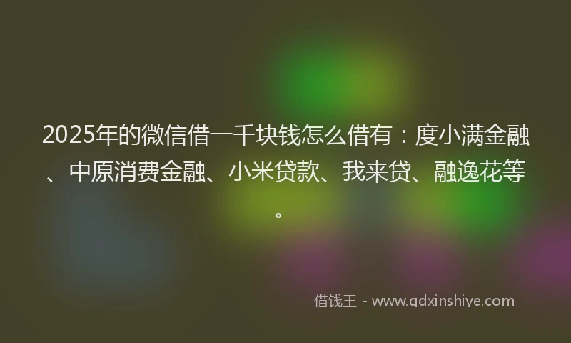 2025年的微信借一千块钱怎么借有：度小满金融、中原消费金融、小米贷款、我来贷、融逸花等。