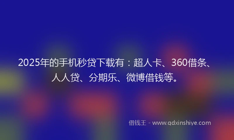2025年的手机秒贷下载有：超人卡、360借条、人人贷、分期乐、微博借钱等。