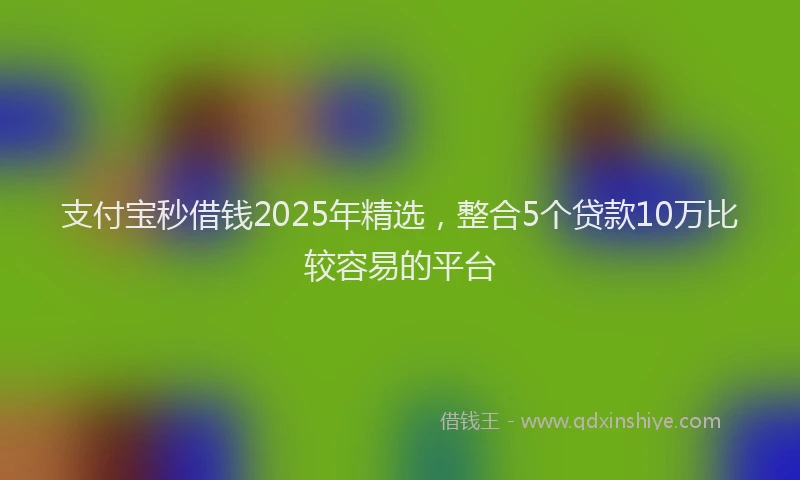 支付宝秒借钱2025年精选，整合5个贷款10万比较容易的平台