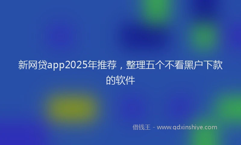 新网贷app2025年推荐，整理五个不看黑户下款的软件