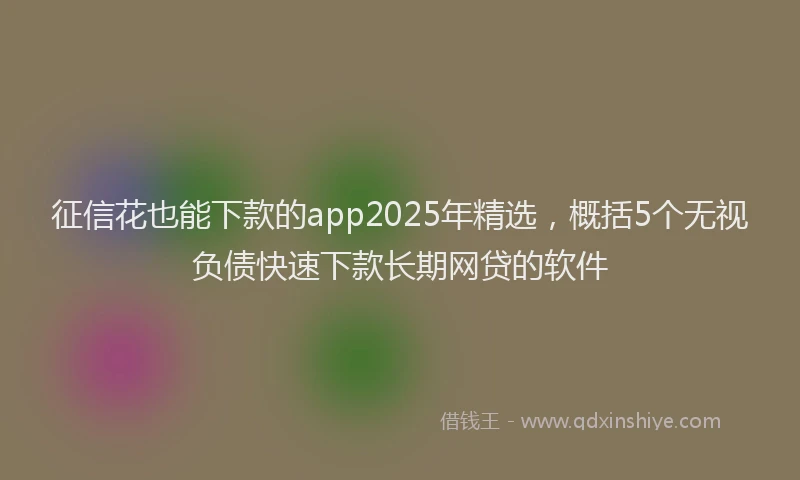 征信花也能下款的app2025年精选，概括5个无视负债快速下款长期网贷的软件