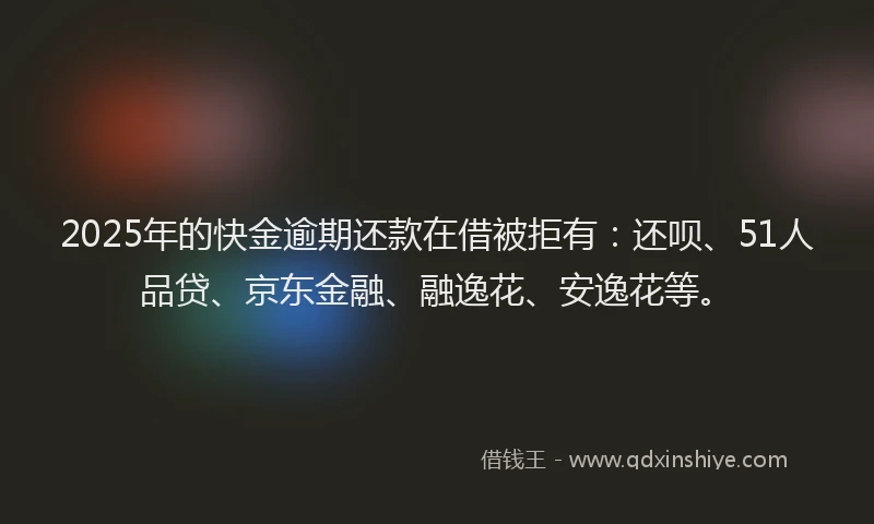 2025年的快金逾期还款在借被拒有：还呗、51人品贷、京东金融、融逸花、安逸花等。