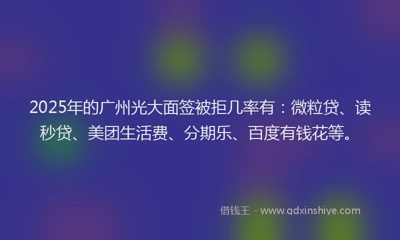 2025年的广州光大面签被拒几率有：微粒贷、读秒贷、美团生活费、分期乐、百度有钱花等。