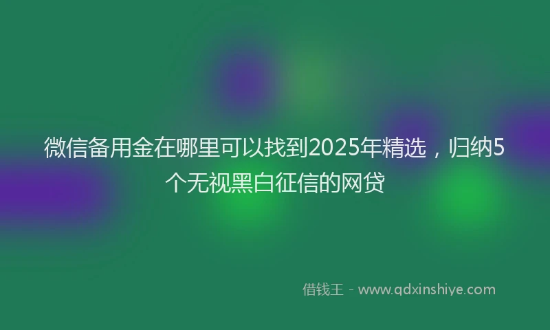 微信备用金在哪里可以找到2025年精选，归纳5个无视黑白征信的网贷