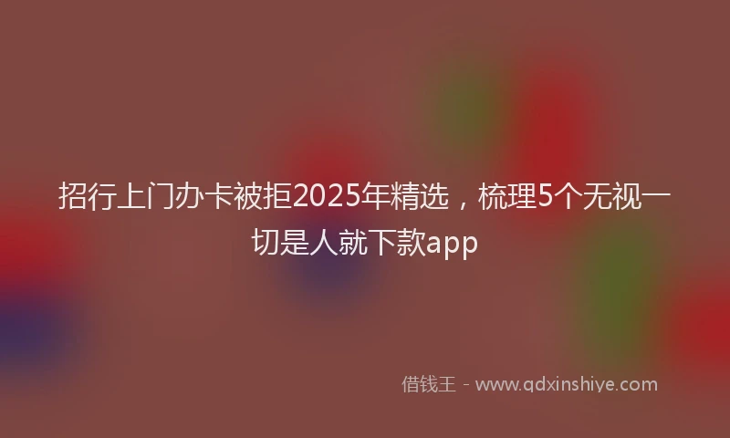 招行上门办卡被拒2025年精选，梳理5个无视一切是人就下款app
