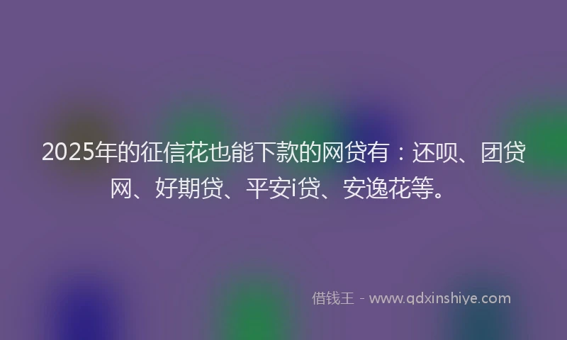 2025年的征信花也能下款的网贷有：还呗、团贷网、好期贷、平安i贷、安逸花等。