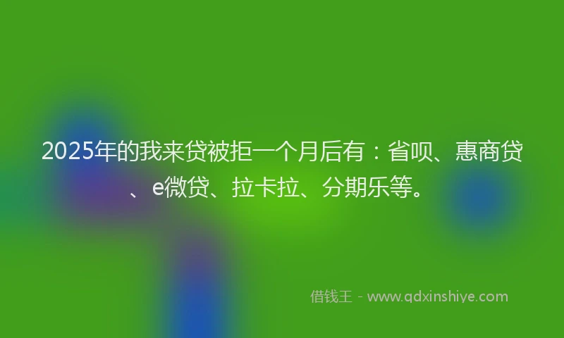 2025年的我来贷被拒一个月后有：省呗、惠商贷、e微贷、拉卡拉、分期乐等。