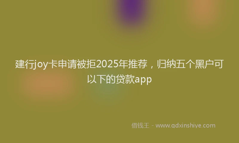 建行joy卡申请被拒2025年推荐，归纳五个黑户可以下的贷款app