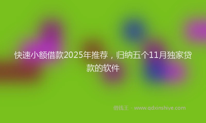 快速小额借款2025年推荐，归纳五个11月独家贷款的软件