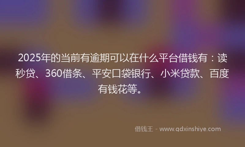 2025年的当前有逾期可以在什么平台借钱有：读秒贷、360借条、平安口袋银行、小米贷款、百度有钱花等。